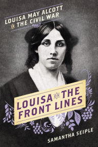 Title: Louisa on the Front Lines: Louisa May Alcott in the Civil War, Author: Samantha Seiple