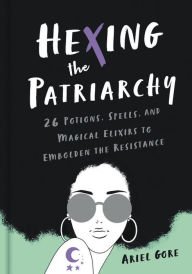 Free download books in english pdf Hexing the Patriarchy: 26 Potions, Spells, and Magical Elixirs to Embolden the Resistance by Ariel Gore 