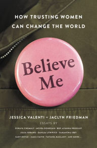 Title: Believe Me: How Trusting Women Can Change the World, Author: Jessica Valenti