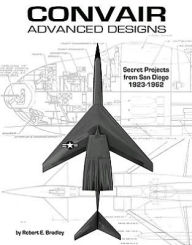 Convair Advanced Designs: Secret Projects from San Diego, 1923-1962