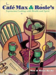 Cafe Max and Rosie's: Vegetarian Cooking with Health and Spirit