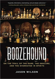 Title: Boozehound: On the Trail of the Rare, the Obscure, and the Overrated in Spirits [A Travel and Cocktail Recipe Book], Author: Jason Wilson