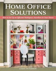 Title: Home Office Solutions: How to Set Up an Efficient Workspace Anywhere in Your House, Author: Chris Peterson