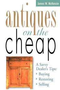 Title: Antiques on the Cheap: A Savvy Dealer's Tips: Buying, Restoring, Selling, Author: James W. McKenzie