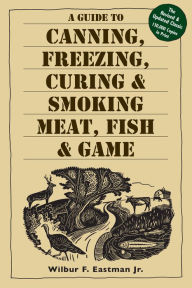 Title: A Guide to Canning, Freezing, Curing & Smoking Meat, Fish & Game, Author: Wilbur F. Eastman