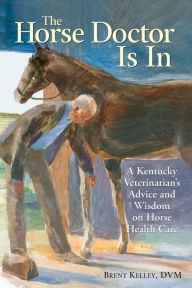 Title: The Horse Doctor Is In: A Kentucky Veterinarian's Advice and Wisdom on Horse Health Care, Author: Brent Kelley D.V.M.