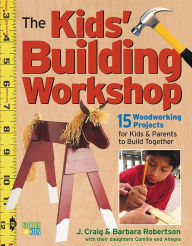Title: The Kids' Building Workshop: 15 Woodworking Projects for Kids and Parents to Build Together, Author: Barbara Robertson