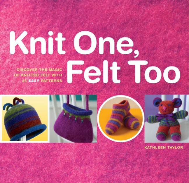Knit One Felt Too Discover The Magic Of Knitted Felt With 25 Easy Patterns By Kathleen Taylor Paperback Barnes Noble