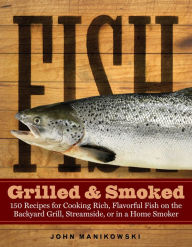 Title: Fish Grilled & Smoked: 150 Recipes for Cooking Rich, Flavorful Fish on the Backyard Grill, Streamside, or in a Home Smoker, Author: John Manikowski