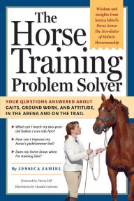 Title: The Horse Training Problem Solver: Your questions answered about gaits, ground work, and attitude, in the arena and on the trail, Author: Jessica Jahiel