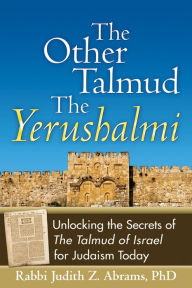 Title: The Other Talmud-The Yerushalmi: Unlocking the Secrets of The Talmud of Israel for Judaism Today, Author: Judith Z. Abrams PhD