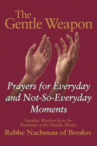 Title: The Gentle Weapon: Prayers for Everyday and Not-So-Everyday Moments-Timeless Wisdom from the Teachings of the Hasidic Master, Rebbe Nachman of Breslov, Author: Moshe Mykoff