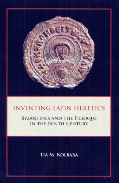 Inventing Latin Heretics: Byzantines and the Filioque in the Ninth Century