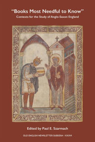 Title: Books Most Needful to Know: Contexts for the Study of Anglo-Saxon England, Author: Paul E Szarmach