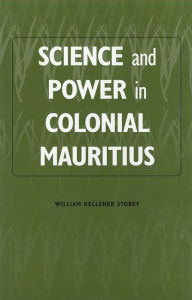 Title: Science and Power in Colonial Mauritius, Author: William Kelleher Storey