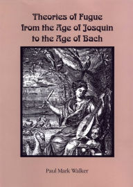 Title: Theories of Fugue from the Age of Josquin to the Age of Bach, Author: Paul Mark Walker