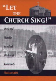 Title: Let the Church Sing!: Music and Worship in a Black Mississippi Community, Author: Th r se Smith