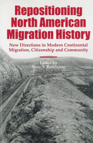 Title: Repositioning North American Migration History: New Directions in Modern Continental Migration, Citizenship, and Community, Author: Marc S. Rodriguez