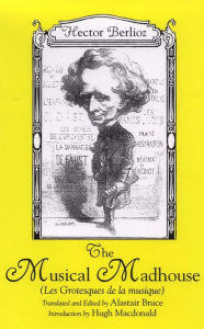 Title: The Musical Madhouse: An English Translation of Berlioz's <I>Les Grotesques de la musique</I>, Author: Hector Berlioz