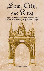 Law, City, and King: Legal Culture, Municipal Politics, and State Formation in Early Modern Dijon