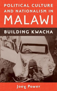 Title: Political Culture and Nationalism in Malawi: Building Kwacha, Author: Joey Power
