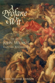 Title: A Profane Wit: The Life of John Wilmot, Earl of Rochester, Author: James W. James W. Johnson