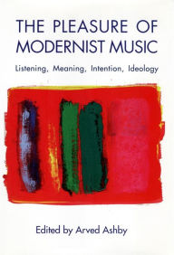 Title: The Pleasure of Modernist Music: Listening, Meaning, Intention, Ideology, Author: Arved Ashby