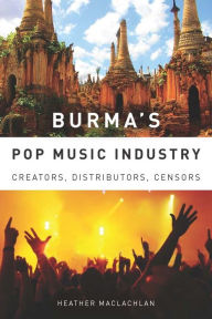 Title: Burma's Pop Music Industry: Creators, Distributors, Censors, Author: Heather MacLachlan