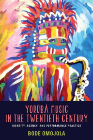 Title: Yor b Music in the Twentieth Century: Identity, Agency, and Performance Practice, Author: Bode Omojola