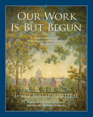 Title: Our Work Is But Begun: A History of the University of Rochester 1850-2005, Author: Janice Bullard Pieterse