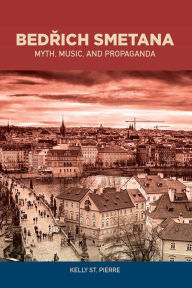 Title: Bedrich Smetana: Myth, Music, and Propaganda, Author: Kelly St. Pierre