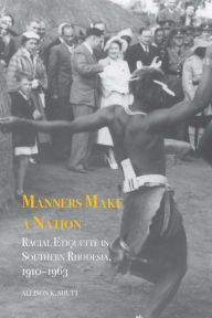 Title: Manners Make a Nation: Racial Etiquette in Southern Rhodesia, 1910-1963, Author: Allison K. Shutt