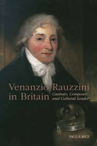 Title: Venanzio Rauzzini in Britain: Castrato, Composer, and Cultural Leader, Author: Paul F Rice
