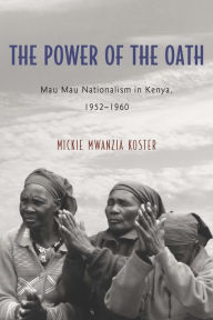 Title: The Power of the Oath: Mau Mau Nationalism in Kenya, 1952-1960, Author: Mickie Mwanzia Koster