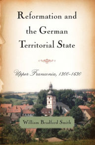 Title: Reformation and the German Territorial State: Upper Franconia, 1300-1630, Author: William Bradford Smith