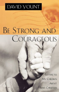 Title: Be Strong and Courageous: Letters to My Children About Being Christian, Author: David Yount