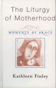 Title: The Liturgy of Motherhood: Moments of Grace, Author: Kathleen Finley