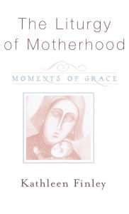Title: The Liturgy of Motherhood: Moments of Grace, Author: Kathleen Finley
