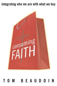 Title: Consuming Faith: Integrating Who We Are with What We Buy, Author: Tom Beaudoin
