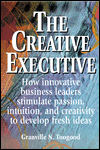 Creative Executive: How Innovative Business Leaders Simulate Passion, Intuition, and Creativity to Develop Fresh Ideas