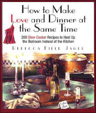 How to Make Love and Dinner at the Same Time: 200 Slow Cooker Recipes to Heat Up the Bedroom Instead of the Kitchen
