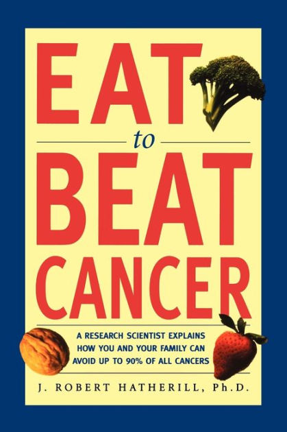 Eat To Beat Cancer: A Research Scientist Explains You and Your Family Up to 90% of All Cancers by J. Robert Hatherill Ph.D., Paperback | Barnes & Noble®