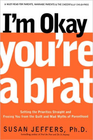 I'm Okay, You're a Brat!: Setting the Priorities Straight and Freeing You from the Guilt and Mad Myths of Parenthood