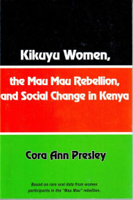 Title: Kikuyu Women, the Mau Mau Rebellion and Social Change in Kenya, Author: Cora Ann Presley