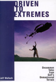 Title: Driven to Extremes: Uncommon Lessons from Golf's Unmanicured Terrain, Author: Jeff Wallach