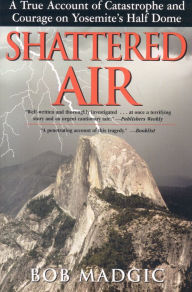 Title: Shattered Air: A True Account of Catastrophe and Courage on Yosemite's Half Dome, Author: Bob Madgic