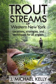 Title: Trout Streams of Western New York: Locations, Strategies, and Techniques for All Anglers, Author: J Michael Kelly