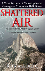 Title: Shattered Air: A True Account of Catastrophe and Courage on Yosemite's Half Dome, Author: Bob Madgic
