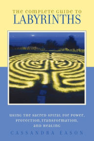 Title: The Complete Guide to Labyrinths: Tapping the Sacred Spiral for Power, Protection, Transformation, and Healing, Author: Cassandra Eason