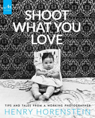 Title: Shoot What You Love: Tips and Tales from a Working Photographer, Author: Henry Horenstein